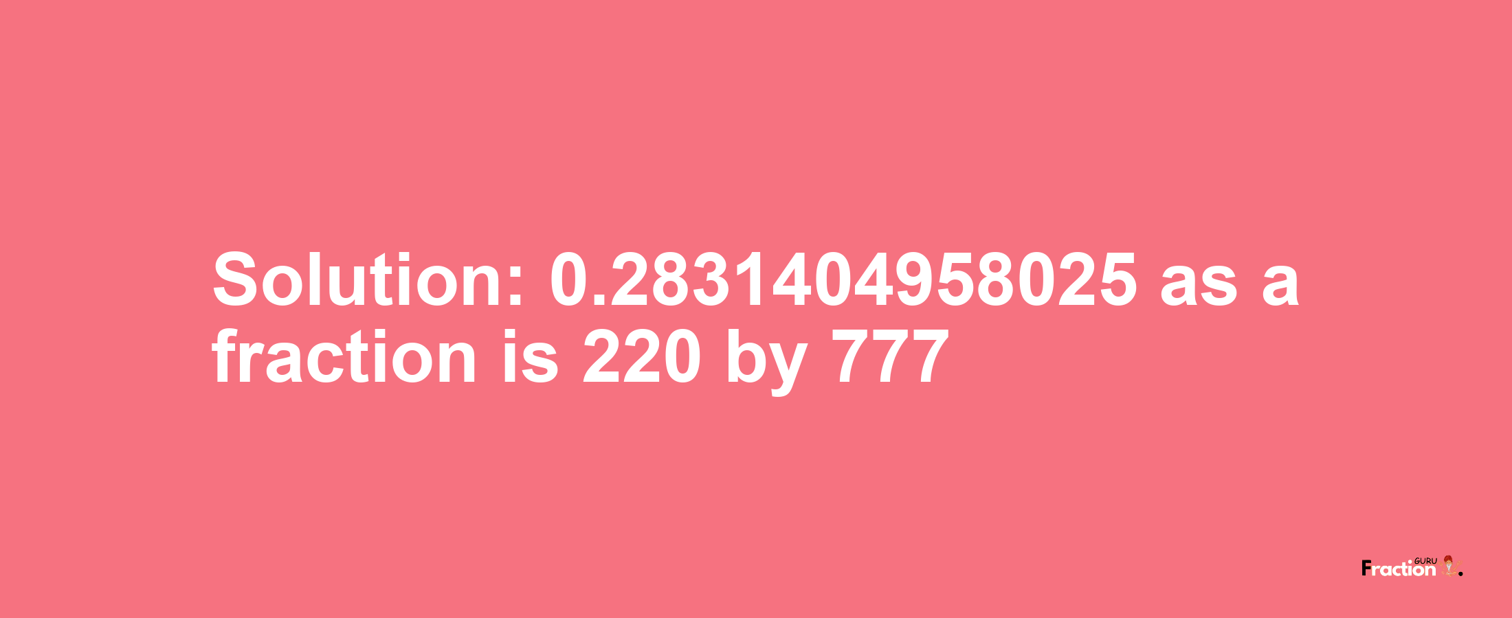 Solution:0.2831404958025 as a fraction is 220/777